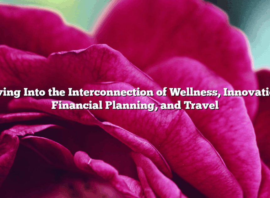 Diving Into the Interconnection of Wellness, Innovation, Financial Planning, and Travel