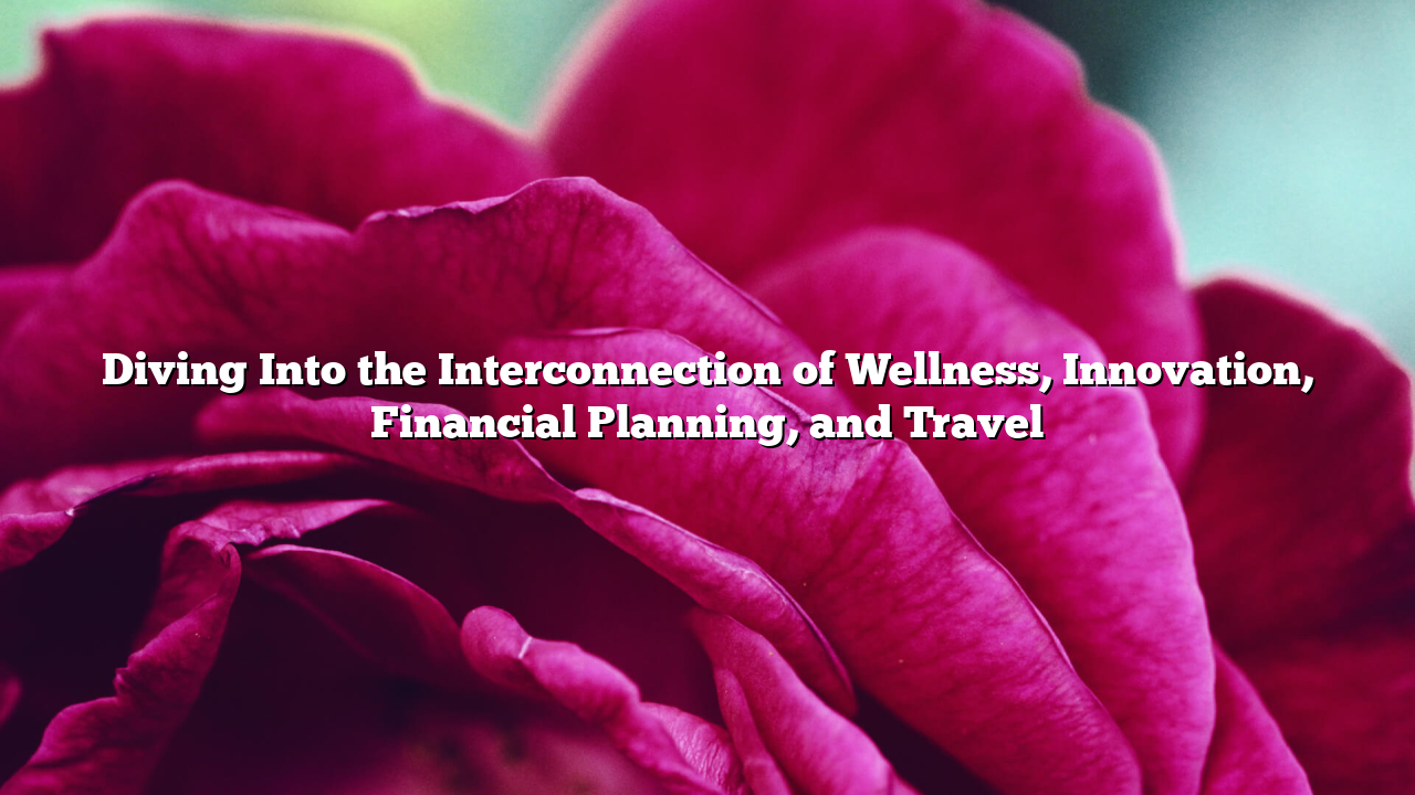 Diving Into the Interconnection of Wellness, Innovation, Financial Planning, and Travel