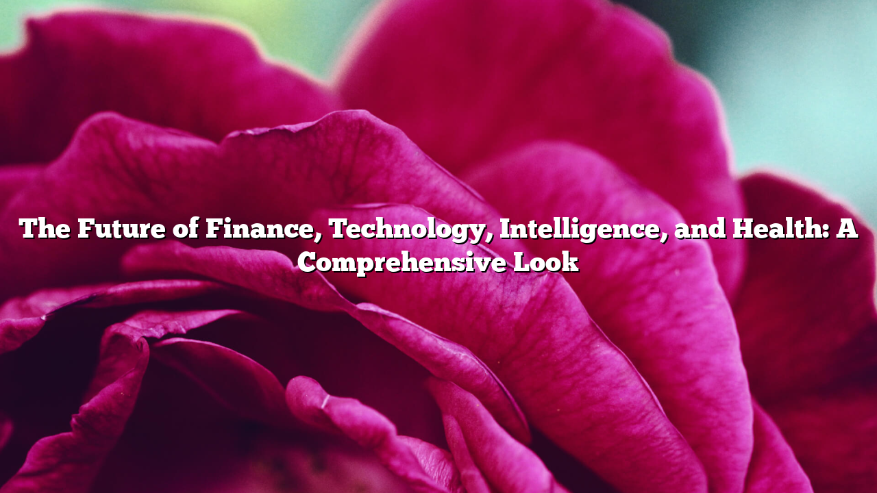 The Future of Finance, Technology, Intelligence, and Health: A Comprehensive Look