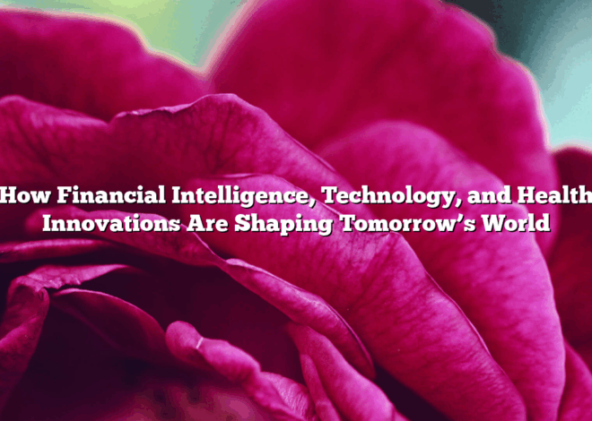 How Financial Intelligence, Technology, and Health Innovations Are Shaping Tomorrow’s World