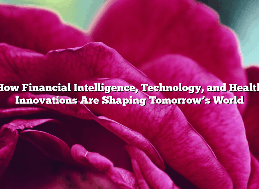 How Financial Intelligence, Technology, and Health Innovations Are Shaping Tomorrow’s World