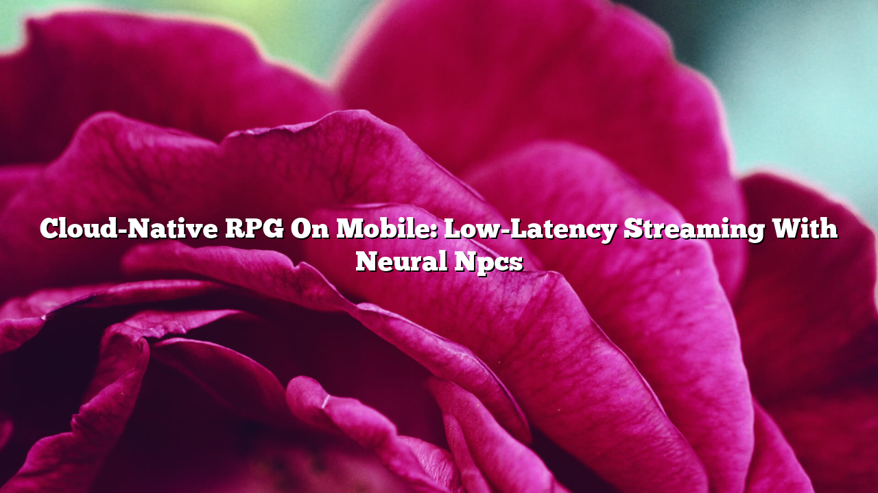 Cloud-Native RPG On Mobile: Low-Latency Streaming With Neural Npcs