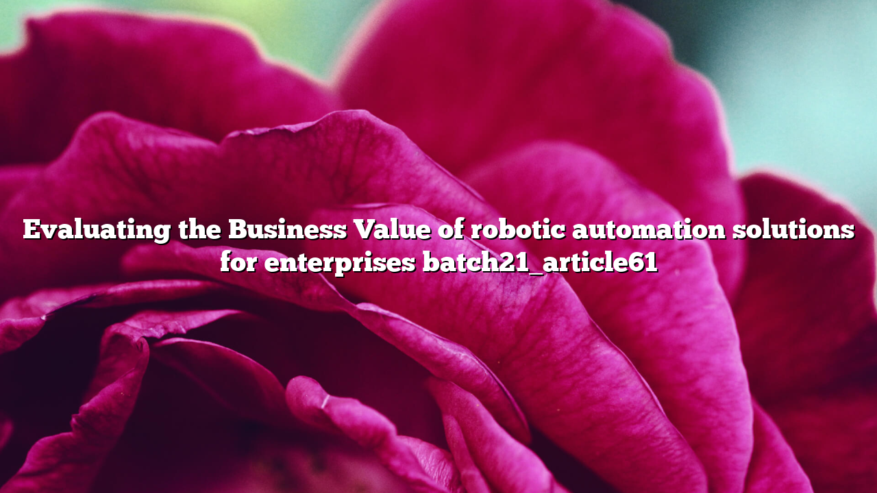 Evaluating the Business Value of robotic automation solutions for enterprises batch21_article61