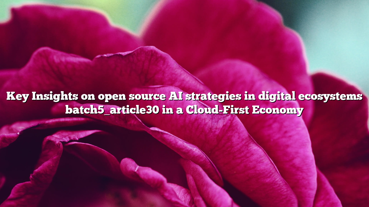 Key Insights on open source AI strategies in digital ecosystems batch5_article30 in a Cloud-First Economy
