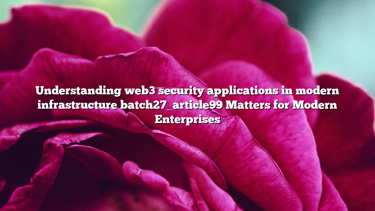 Understanding web3 security applications in modern infrastructure batch27_article99 Matters for Modern Enterprises