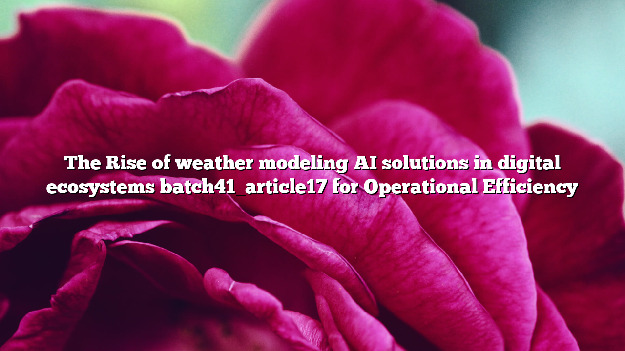 The Rise of weather modeling AI solutions in digital ecosystems batch41_article17 for Operational Efficiency